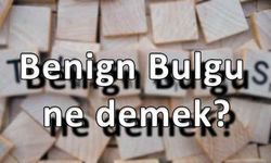 Benign bulgu ne demek?