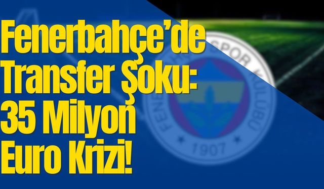Fenerbahçe’de Transfer Şoku: 35 Milyon Euro Krizi!