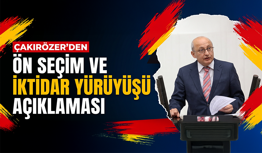 Çakırözer’den ön seçim ve iktidar yürüyüşü açıklaması