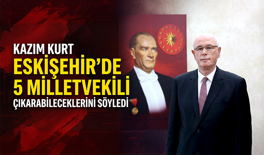 Kazım Kurt Eskişehir’de 5 milletvekili çıkarabileceklerini söyledi