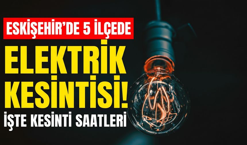 Eskişehir’de 5 ilçede elektrik kesintisi! İşte kesinti saatleri