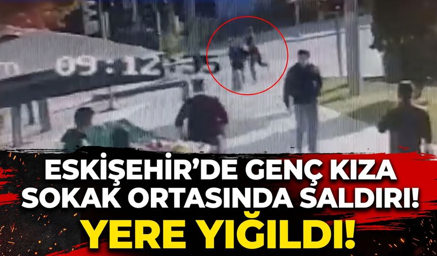 Eskişehir’de genç kıza sokak ortasında saldırdı, yere yığıldı!