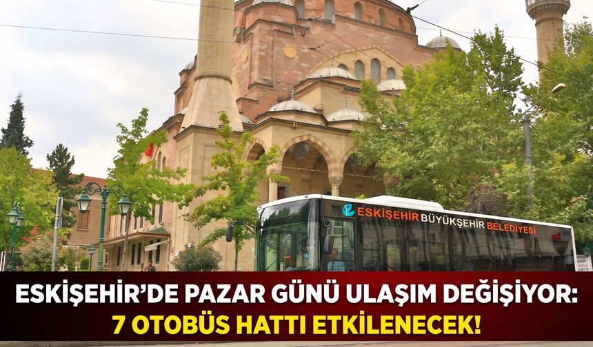 Eskişehir’de pazar günü ulaşım değişiyor: 7 otobüs hattı etkilenecek