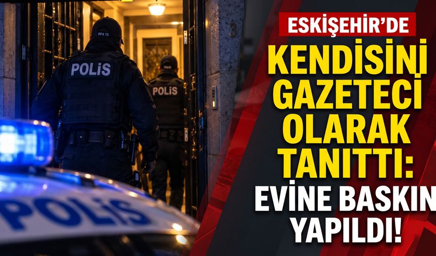 Eskişehir'de kendisini gazeteci olarak tanıttı: Evine baskın yapıldı!