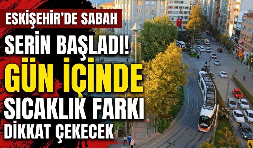 Eskişehir’de sabah serin başladı! Gün içinde sıcaklık farkı dikkat çekecek