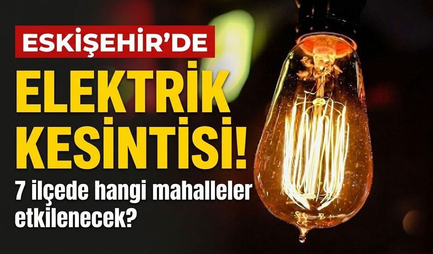 Eskişehir’de elektrik kesintisi! 7 ilçede hangi mahalleler etkilenecek?