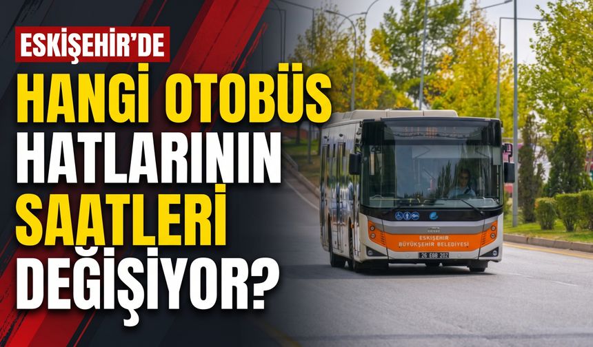 Eskişehir’de hangi otobüs hatlarının saatleri değişiyor?
