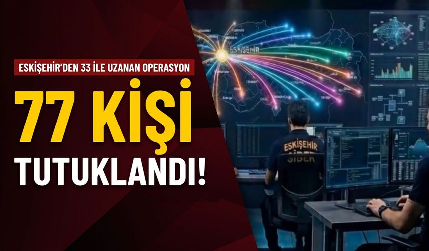 Eskişehir’den 33 ile uzanan operasyon: 77 kişi tutuklandı!