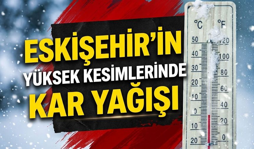 Eskişehir'in yüksek kesimlerinde kar yağışı bekleniyor!