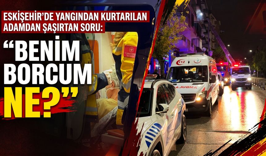Eskişehir’de yangından kurtarılan adamdan şaşırtan soru: "Benim borcum ne?”