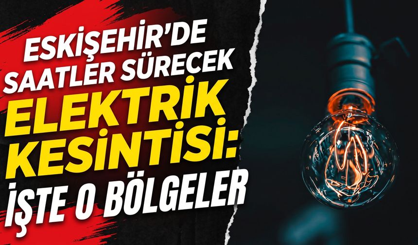 Eskişehir’de saatler sürecek elektrik kesintisi: İşte o bölgeler