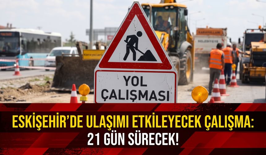 Eskişehir'de ulaşımı etkileyecek çalışma: 21 gün sürecek!