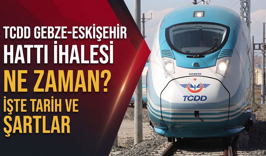 TCDD Gebze-Eskişehir hattı ihalesi ne zaman? İşte tarih ve şartlar