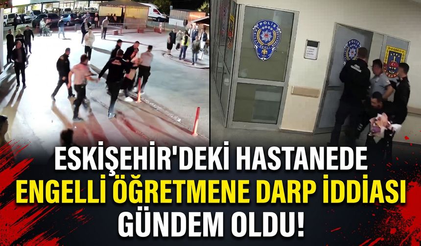 Eskişehir'deki hastanede engelli öğretmene darp iddiası gündem oldu!