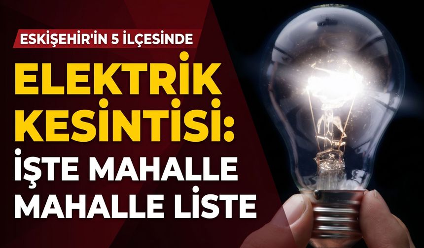 Eskişehir'in 5 ilçesinde elektrik kesintisi: İşte mahalle mahalle liste
