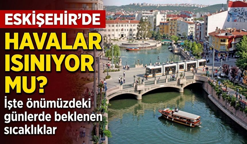 Eskişehir’de havalar ısınıyor mu? İşte önümüzdeki günlerde beklenen sıcaklıklar