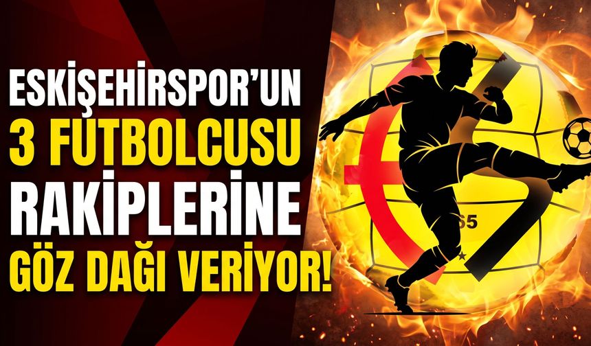 Eskişehirspor'un 3 futbolcusu rakiplerine göz dağı veriyor!