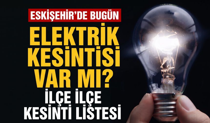 Eskişehir’de bugün elektrik kesintisi var mı? İlçe ilçe kesinti listesi