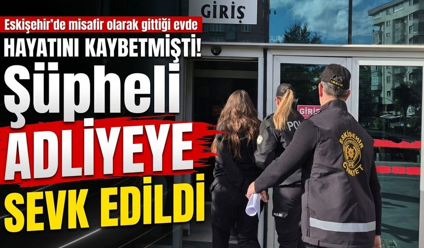 Eskişehir’de misafir olarak gittiği evde hayatını kaybetmişti: Şüpheli adliyeye sevk edildi