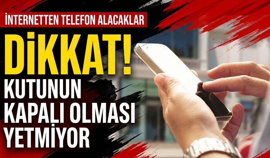 İnternetten telefon alacaklar dikkat! Kutunun kapalı olması yetmiyor