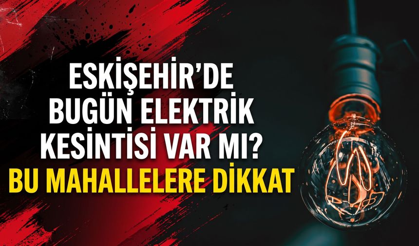 Eskişehir’de bugün elektrik kesintisi var mı? Bu mahallelere dikkat