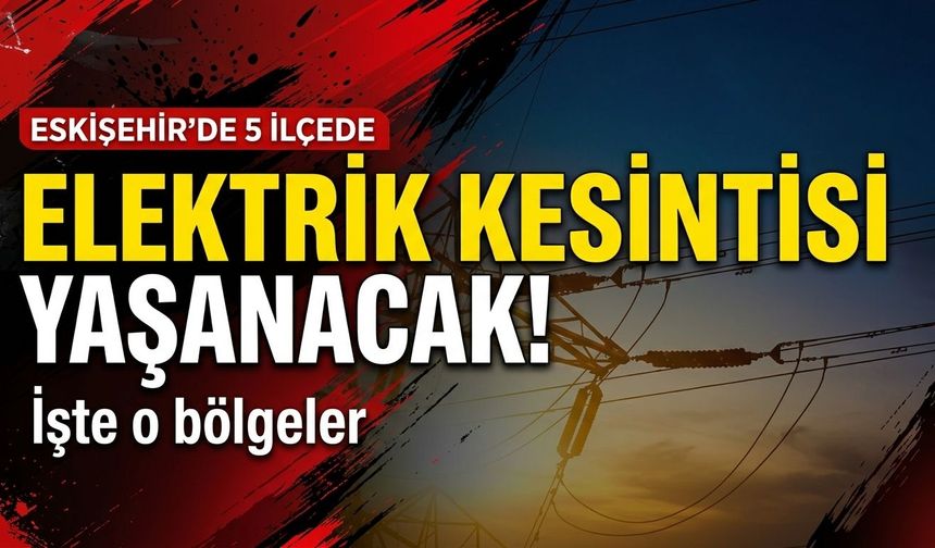 Eskişehir’de 5 ilçede elektrik kesintisi yaşanacak! İşte o bölgeler