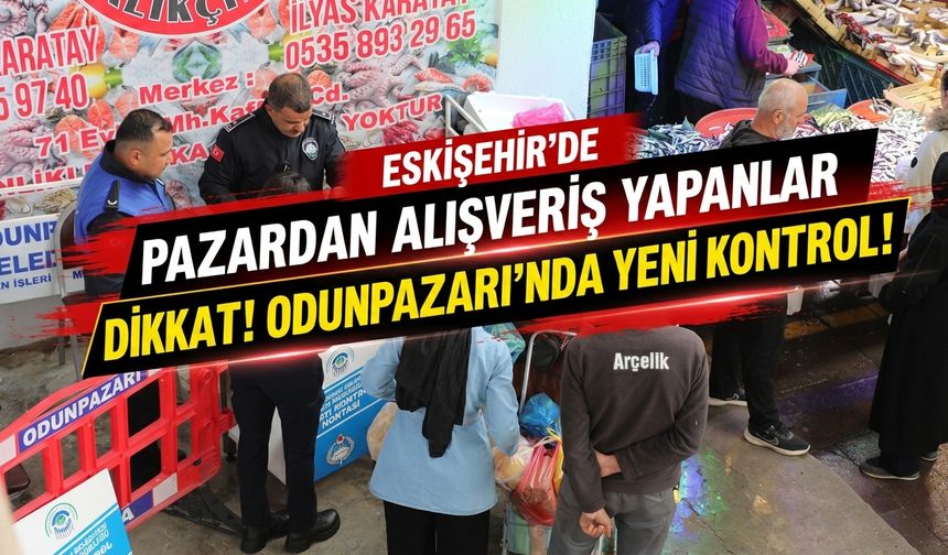 Eskişehir'de pazardan alışveriş yapanlar dikkat! Odunpazarı’nda yeni kontrol