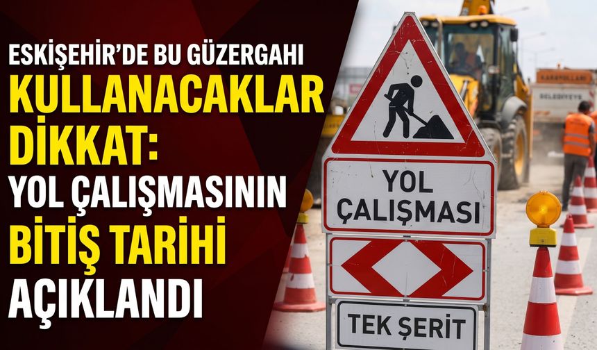 Eskişehir’de bu güzergahı kullanacaklar dikkat: Yol çalışmasının bitiş tarihi açıklandı