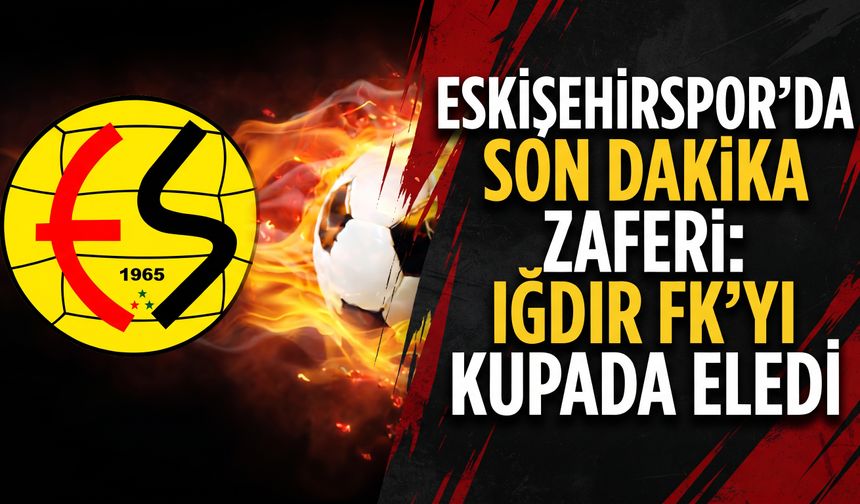 Eskişehirspor'da son dakika zaferi: Iğdır FK’yı kupada eledi