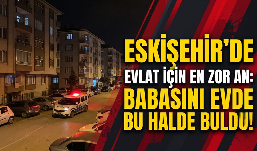 Eskişehir'de evlat için en zor an: Babasını evde bu halde buldu!