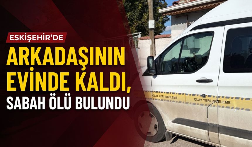Eskişehir'de arkadaşının evinde kaldı, sabah ölü bulundu