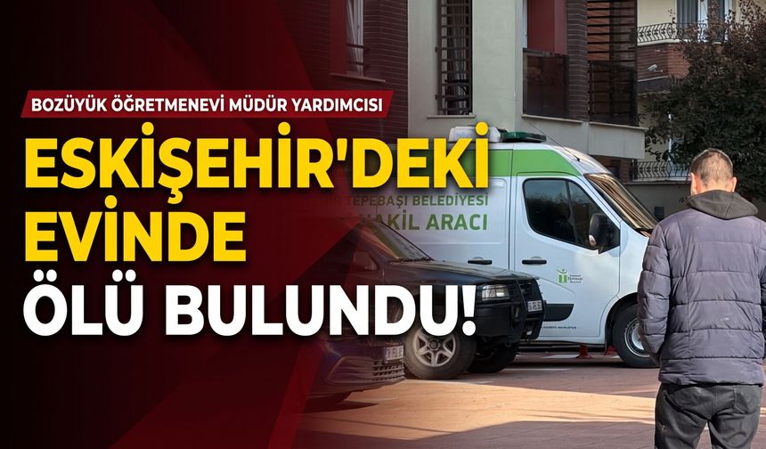 Bozüyük öğretmenevi müdür yardımcısı Eskişehir'deki evinde ölü bulundu
