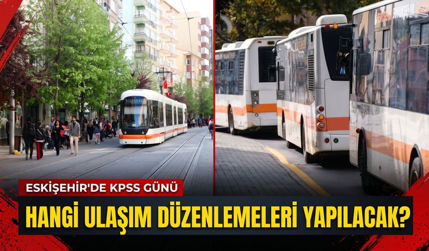 Eskişehir’de KPSS günü hangi ulaşım düzenlemeleri yapılacak?