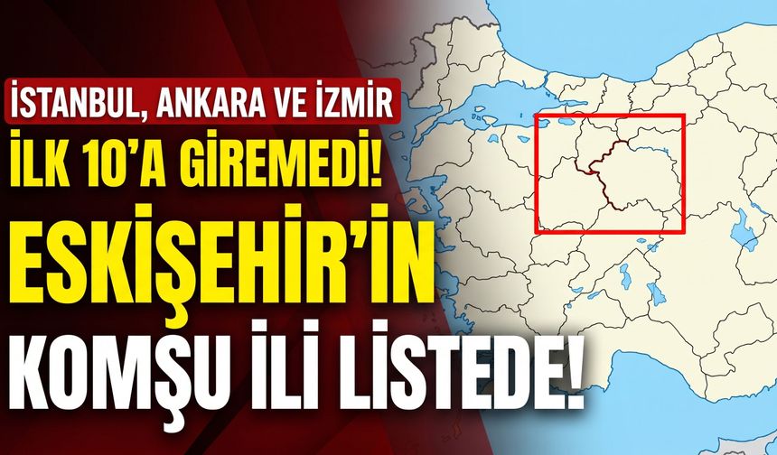 İstanbul, Ankara ve İzmir ilk 10’a giremedi! Eskişehir'in komşu ili listede!