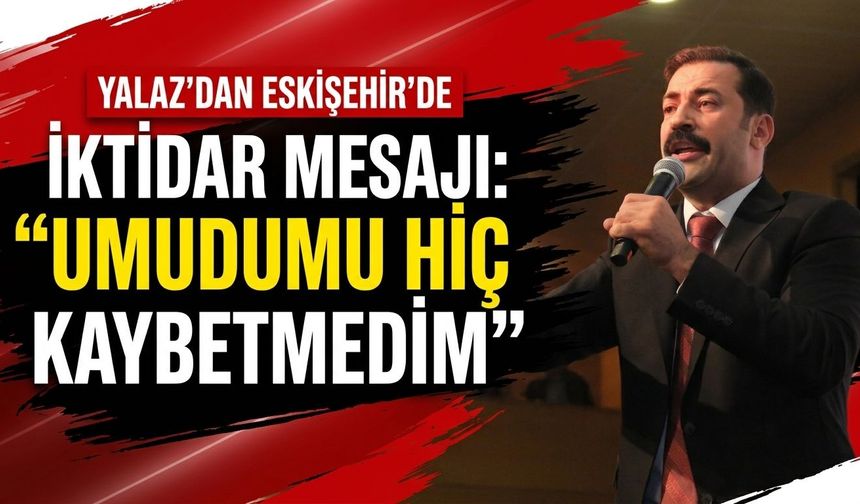 Yalaz’dan Eskişehir’de iktidar mesajı: Umudumu hiç kaybetmedim