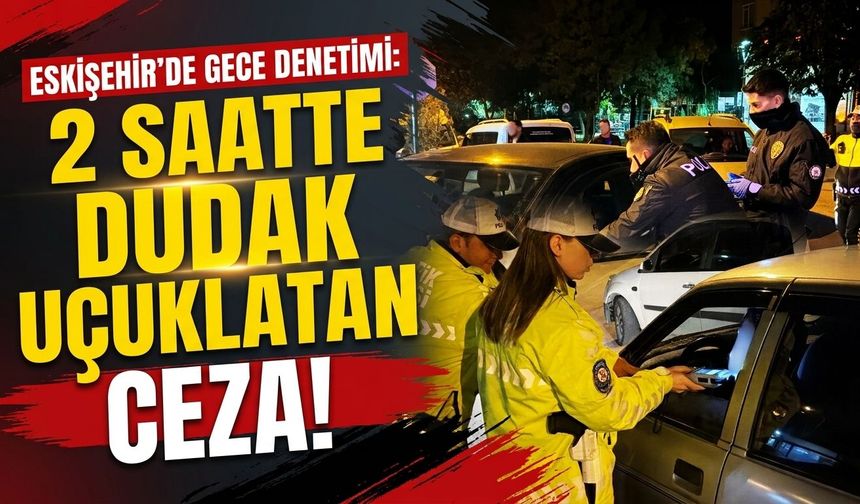 Eskişehir'de gece denetimi: 2 saatte dudak uçuklatan ceza!