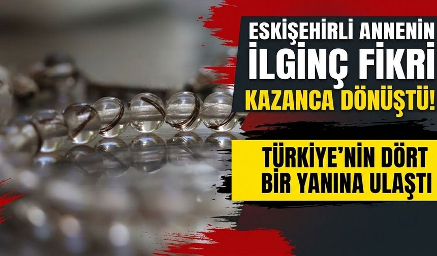 Eskişehirli annenin ilginç fikri kazanca dönüştü! Türkiye’nin dört bir yanına ulaştı