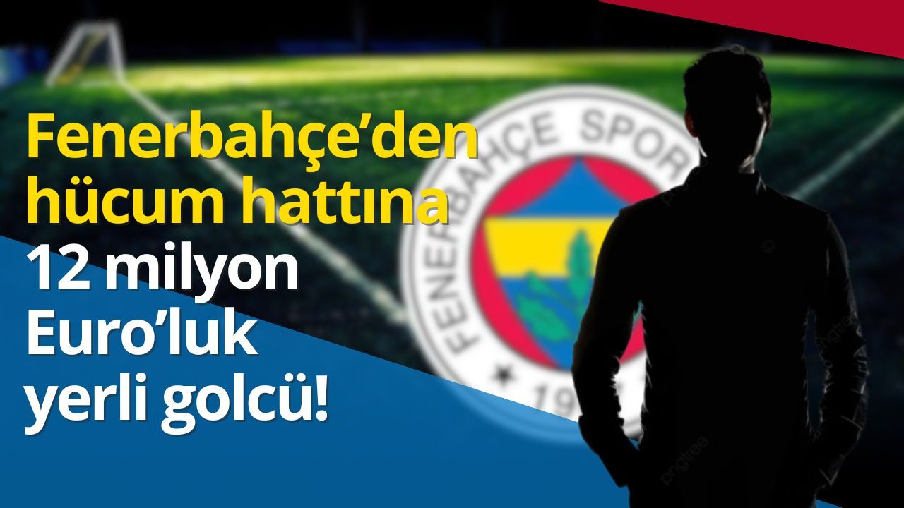 Fenerbahçe’den hücum hattına 12 Milyon Euro’luk Yerli Golcü!