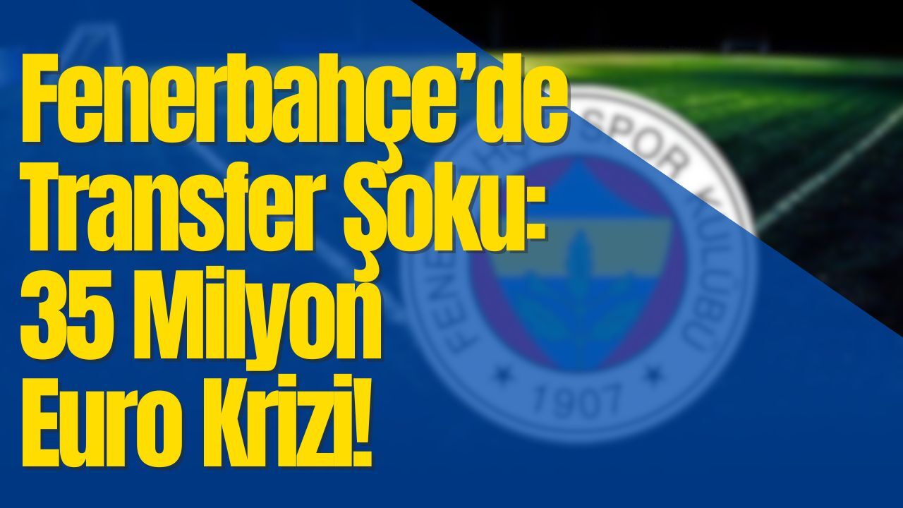 Fenerbahçe’de Transfer Şoku: 35 Milyon Euro Krizi!